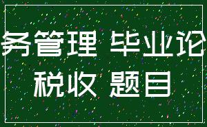 财务管理 毕业论文_税收 题目